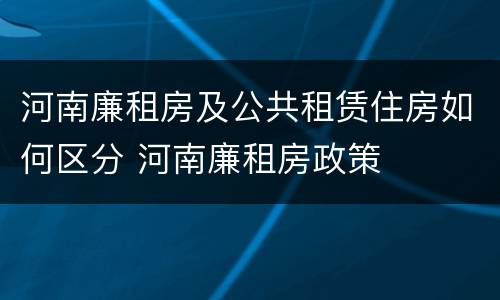 河南廉租房及公共租赁住房如何区分 河南廉租房政策