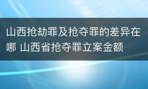 山西抢劫罪及抢夺罪的差异在哪 山西省抢夺罪立案金额