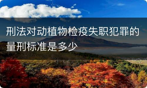 刑法对动植物检疫失职犯罪的量刑标准是多少