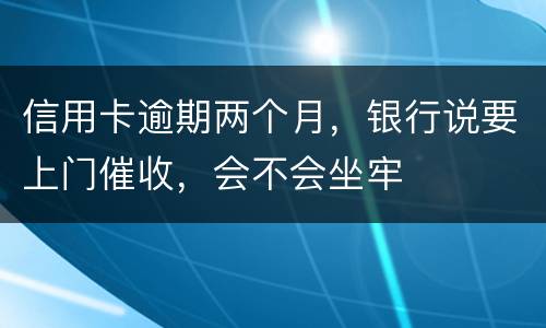 信用卡逾期两个月，银行说要上门催收，会不会坐牢