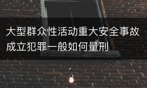 大型群众性活动重大安全事故成立犯罪一般如何量刑