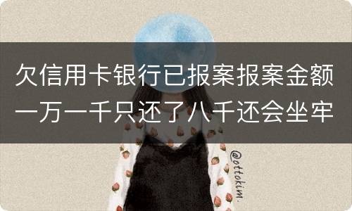 欠信用卡银行已报案报案金额一万一千只还了八千还会坐牢吗