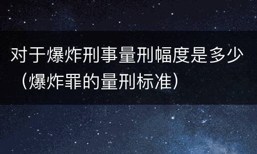 对于爆炸刑事量刑幅度是多少（爆炸罪的量刑标准）
