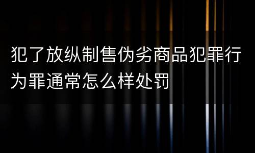 犯了放纵制售伪劣商品犯罪行为罪通常怎么样处罚