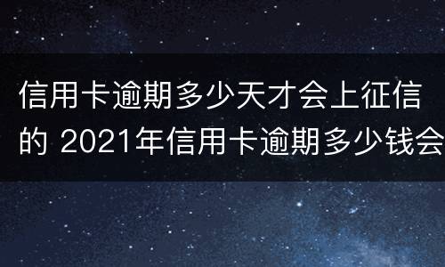 信用卡逾期多少天才会上征信的 2021年信用卡逾期多少钱会坐牢