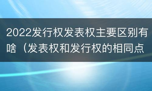 2022发行权发表权主要区别有啥（发表权和发行权的相同点）
