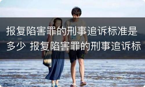 报复陷害罪的刑事追诉标准是多少 报复陷害罪的刑事追诉标准是多少年