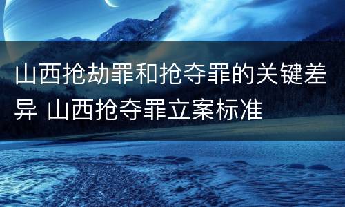 山西抢劫罪和抢夺罪的关键差异 山西抢夺罪立案标准