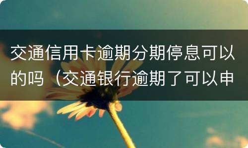 交通信用卡逾期分期停息可以的吗（交通银行逾期了可以申请停息还款吗）