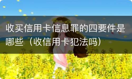 收买信用卡信息罪的四要件是哪些（收信用卡犯法吗）