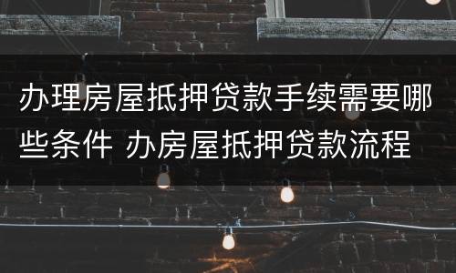 办理房屋抵押贷款手续需要哪些条件 办房屋抵押贷款流程