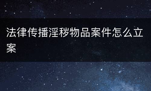 法律传播淫秽物品案件怎么立案