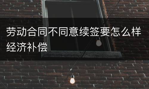 劳动合同不同意续签要怎么样经济补偿