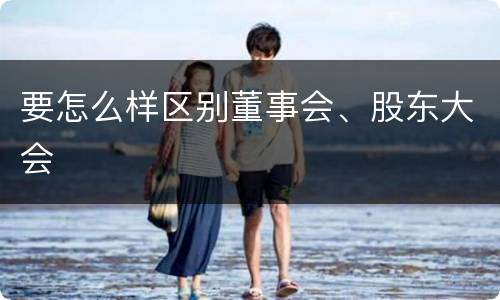 要怎么样区别董事会、股东大会