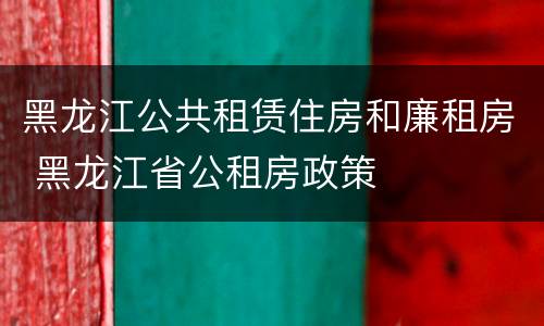 黑龙江公共租赁住房和廉租房 黑龙江省公租房政策