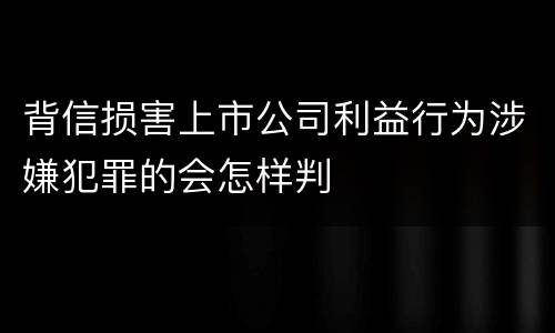 背信损害上市公司利益行为涉嫌犯罪的会怎样判