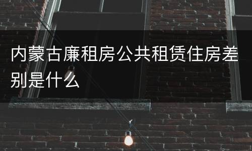 内蒙古廉租房公共租赁住房差别是什么