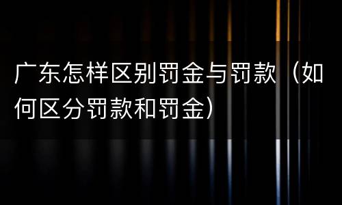 广东怎样区别罚金与罚款（如何区分罚款和罚金）