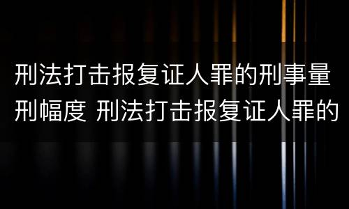 刑法打击报复证人罪的刑事量刑幅度 刑法打击报复证人罪的刑事量刑幅度是多少