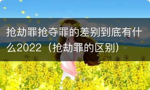 抢劫罪抢夺罪的差别到底有什么2022（抢劫罪的区别）
