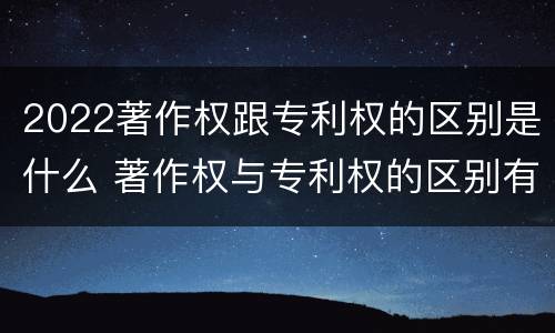 2022著作权跟专利权的区别是什么 著作权与专利权的区别有哪些