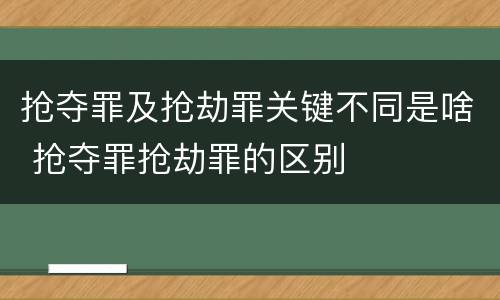 抢夺罪及抢劫罪关键不同是啥 抢夺罪抢劫罪的区别