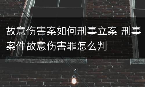 故意伤害案如何刑事立案 刑事案件故意伤害罪怎么判