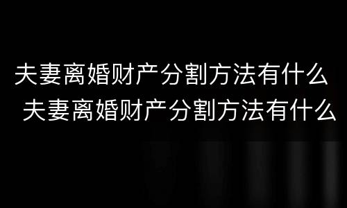 夫妻离婚财产分割方法有什么 夫妻离婚财产分割方法有什么不同