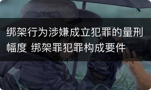 绑架行为涉嫌成立犯罪的量刑幅度 绑架罪犯罪构成要件