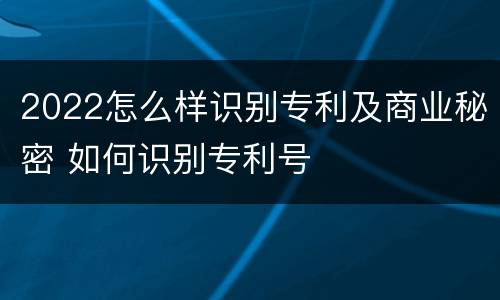 2022怎么样识别专利及商业秘密 如何识别专利号