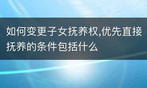 如何变更子女抚养权,优先直接抚养的条件包括什么
