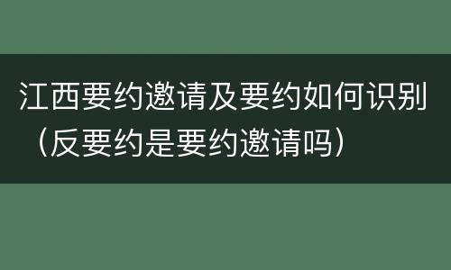 江西要约邀请及要约如何识别（反要约是要约邀请吗）