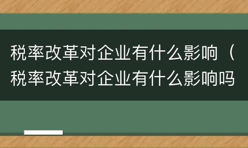 税率改革对企业有什么影响（税率改革对企业有什么影响吗）