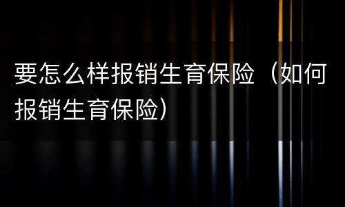 要怎么样报销生育保险（如何报销生育保险）