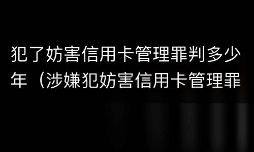 犯了妨害信用卡管理罪判多少年（涉嫌犯妨害信用卡管理罪）