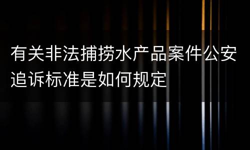 有关非法捕捞水产品案件公安追诉标准是如何规定