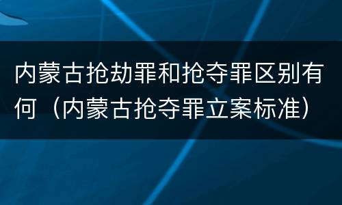 内蒙古抢劫罪和抢夺罪区别有何（内蒙古抢夺罪立案标准）