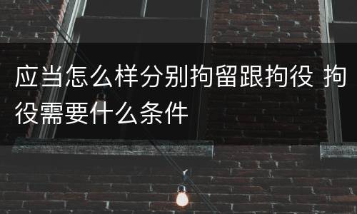 应当怎么样分别拘留跟拘役 拘役需要什么条件