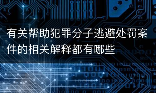 有关帮助犯罪分子逃避处罚案件的相关解释都有哪些