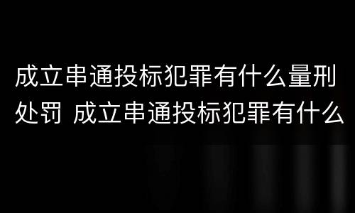 成立串通投标犯罪有什么量刑处罚 成立串通投标犯罪有什么量刑处罚标准