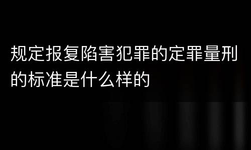 规定报复陷害犯罪的定罪量刑的标准是什么样的