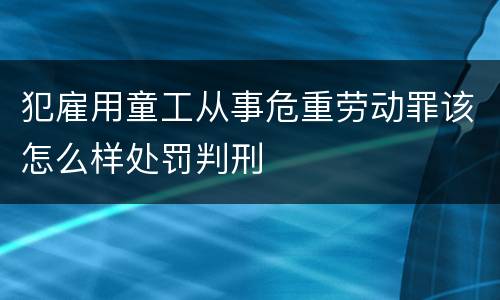 犯雇用童工从事危重劳动罪该怎么样处罚判刑