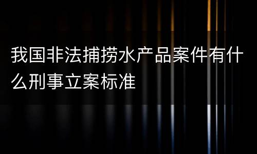 我国非法捕捞水产品案件有什么刑事立案标准