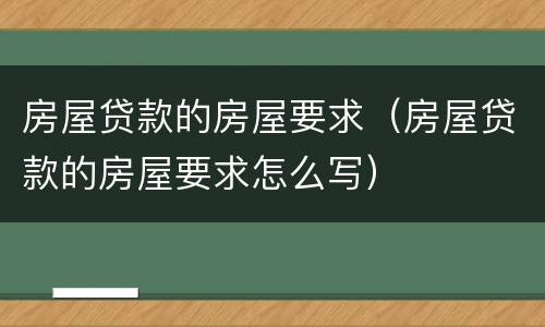 房屋贷款的房屋要求（房屋贷款的房屋要求怎么写）