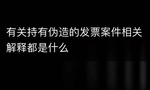 有关持有伪造的发票案件相关解释都是什么