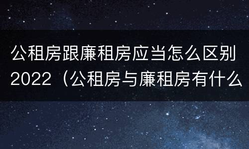 公租房跟廉租房应当怎么区别2022（公租房与廉租房有什么区别）