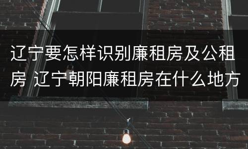 辽宁要怎样识别廉租房及公租房 辽宁朝阳廉租房在什么地方