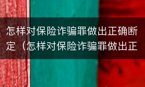 怎样对保险诈骗罪做出正确断定（怎样对保险诈骗罪做出正确断定的处罚）