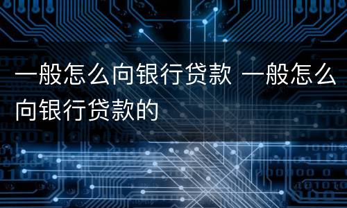 一般怎么向银行贷款 一般怎么向银行贷款的