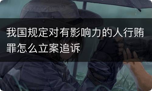 我国规定对有影响力的人行贿罪怎么立案追诉